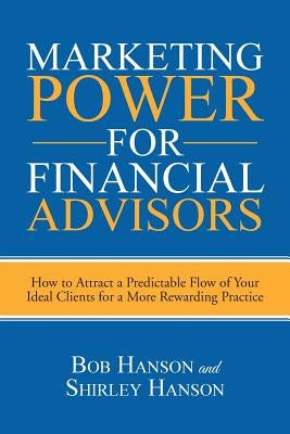 Marketing Power for Financial Advisors: How to Attract a Predictable Flow of Your Ideal Clients for a More Rewarding Practice by Hanson, Bob