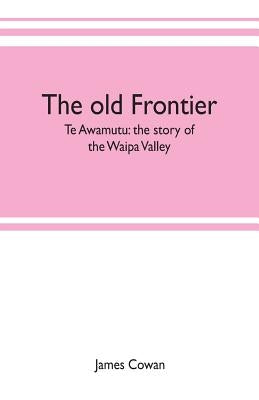 The old frontier; Te Awamutu: the story of the Waipa Valley by Cowan, James