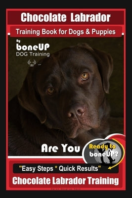 Chocolate Labrador Training Book for Dogs and Puppies by BoneUp Dog Training: Are You Ready to Bone Up? Easy Steps * Quick Results Chocolate Labrador by Kane, Karen Douglas