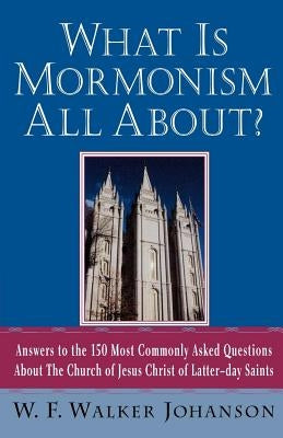 What Is Mormonism All About?: Answers to the 150 Most Commonly Asked Questions about the Church of Jesus Christ of Latter-Day Saints by Johanson, W. F. Walker