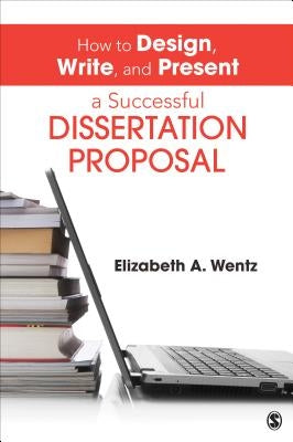 How to Design, Write, and Present a Successful Dissertation Proposal by Wentz, Elizabeth A.