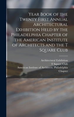 Year Book of the Twenty First Annual Architectural Exhibition Held by the Philadelphia Chapter of the American Institute of Architects and the T Squar by Architectural Exhibition (21st 1915