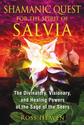Shamanic Quest for the Spirit of Salvia: The Divinatory, Visionary, and Healing Powers of the Sage of the Seers by Heaven, Ross