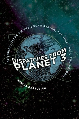 Dispatches from Planet 3: Thirty-Two (Brief) Tales on the Solar System, the Milky Way, and Beyond by Bartusiak, Marcia