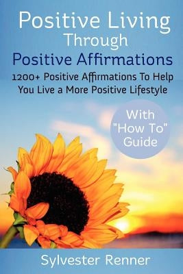 Positive Living Through Positive Affirmations: 1200+ Positive Affirmations To Help You Live a More Positive Lifestyle by Renner, Sylvester