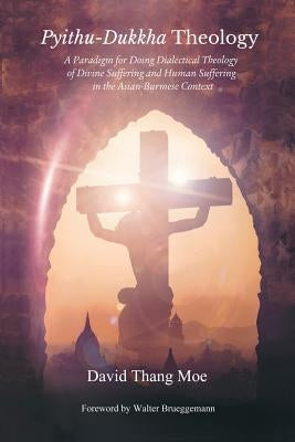 Pyithu-Dukkha Theology: A Paradigm for Doing Dialectical Theology of Divine Suffering and Human Suffering in the Asian-Burmese Cont by Moe, David Thang