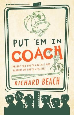 Put 'em in Coach: Primer for Youth Coaches and Parents of Youth Athletes by Beach, Richard