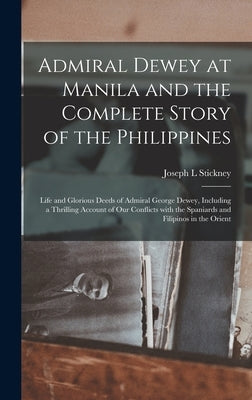 Admiral Dewey at Manila and the Complete Story of the Philippines: Life and Glorious Deeds of Admiral George Dewey, Including a Thrilling Account of O by Stickney, Joseph L.