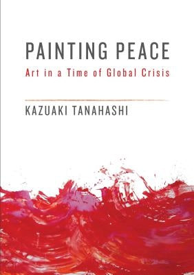 Painting Peace: Art in a Time of Global Crisis by Tanahashi, Kazuaki