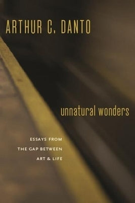 Unnatural Wonders: Essays from the Gap Between Art and Life by Danto, Arthur C.