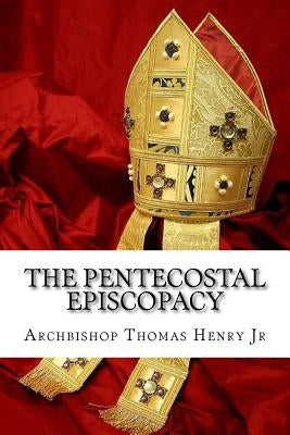 The Pentecostal Episcopacy: The Handbook for the Episcopacy by Henry Jr, Archbishop Thomas