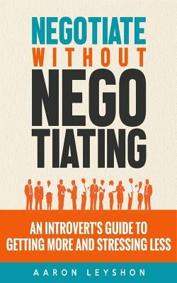 Negotiate Without Negotiating: An Introvert's Guide to Getting More and Stressing Less by Leyshon, Aaron