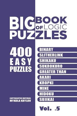 Big Book Of Logic Puzzles - 400 Easy Puzzles: Binary, Slitherlink, Shikaku, Sukrokuro, Greater than, Akari, Kropki, Mine, Hidoku, Sujikai (Volume 5) by Krylov, Mykola