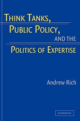 Think Tanks, Public Policy, and the Politics of Expertise by Rich, Andrew