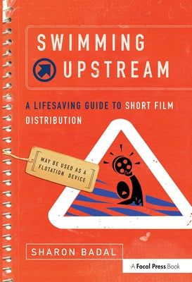Swimming Upstream: A Lifesaving Guide to Short Film Distribution: A Lifesaving Guide to Short Film Distribution by Badal, Sharon