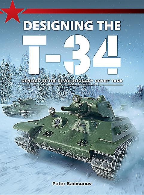 Designing the T-34: Genesis of the Revolutionary Soviet Tank by Samsonov, Peter