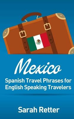 Mexico: Spanish Travel Phrases for English Speaking Travelers: The most useful 1.000 phrases to get around when travelling in by Retter, Sarah