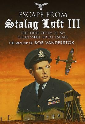 Escape from Stalag Luft III: The True Story of My Successful Great Escape: The Memoir of Bob Vanderstok by Vanderstok, Bram