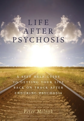 Life After Psychosis: A Self Help Guide to Getting Your Life Back on Track After Enduring Psychosis by Melnyk, Peter