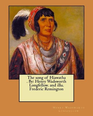 The song of Hiawatha . By: Henry Wadsworth Longfellow. and illu. Frederic Remington by Remington, Frederic