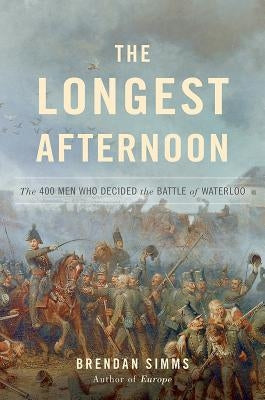 The Longest Afternoon: The 400 Men Who Decided the Battle of Waterloo by Simms, Brendan