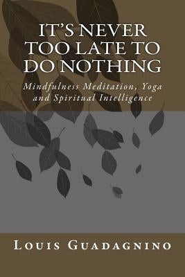 It's Never Too Late To Do Nothing: Mindfulness Meditation, Yoga and Spiritual Intelligence by Guadagnino, Louis J.