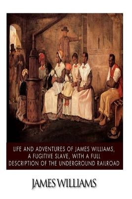 Life and Adventures of James Williams, a Fugitive Slave, with a Full Description of the Underground Railroad by Williams, James