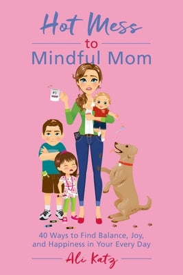 Hot Mess to Mindful Mom: 40 Ways to Find Balance and Joy in Your Every Day by Katz, Ali