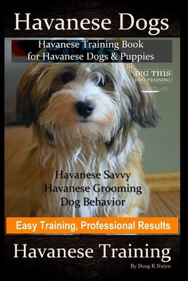 Havanese Dogs, Havanese Training Book for Havanese Dogs &Puppies, By DiG TH!S DOG Training, Havanese Savvy, Havanese Grooming, Dog Behavior, Easy Trai by Naiyn, Doug K.