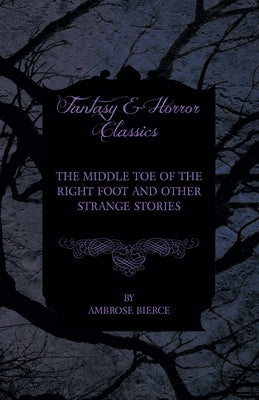 The Middle Toe of the Right Foot and Other Strange Stories by Bierce, Ambrose