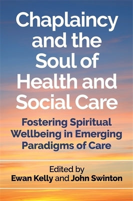 Chaplaincy and the Soul of Health and Social Care: Fostering Spiritual Wellbeing in Emerging Paradigms of Care by Kelly, Ewan