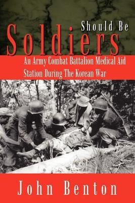 Should Be Soldiers: An Army Combat Battalion Medical Aid Station During the Korean War by Benton, John