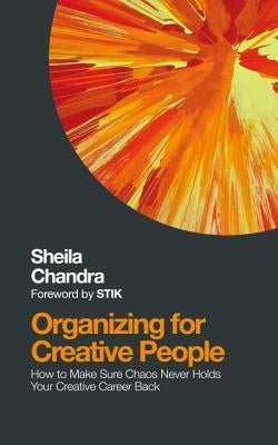 Organizing for Creative People: How to Channel the Chaos of Creativity Into Career Success by Chandra, Sheila