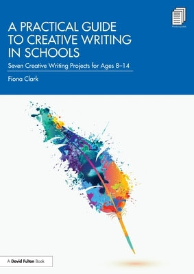 A Practical Guide to Creative Writing in Schools: Seven Creative Writing Projects for Ages 8-14 by Clark, Fiona