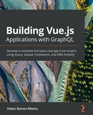 Building Vue.js Applications with GraphQL: Develop a complete full-stack chat app from scratch using Vue.js, Quasar Framework, and AWS Amplify by Ribeiro, Heitor Ramon