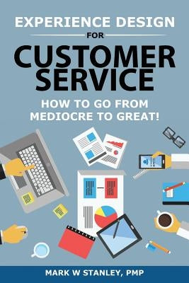 Experience Design for Customer Service: How To Go From Mediocre To Great! by Stanley Pmp, Mark