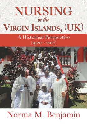 Nursing In The Virgin Islands, (UK) A Historical Perspective (1920 - 2017) by Benjamin, Norma M.