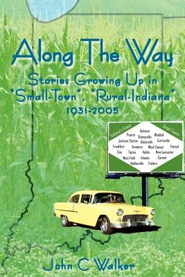 Along The Way: Stories Growing Up in Small-Town, Rural-Indiana 1931-2005 by Walker, John C.