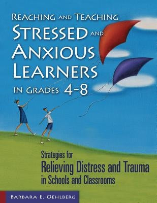 Reaching and Teaching Stressed and Anxious Learners in Grades 4-8: Strategies for Relieving Distress and Trauma in Schools and Classrooms by Oehlberg, Barbara E.