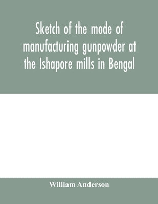 Sketch of the mode of manufacturing gunpowder at the Ishapore mills in Bengal. With a record of the experiments carried on to ascertain the value of c by Anderson, William