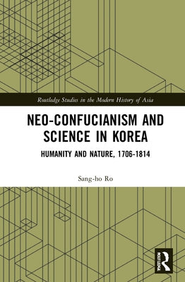 Neo-Confucianism and Science in Korea: Humanity and Nature, 1706-1814 by Ro, Sang-Ho