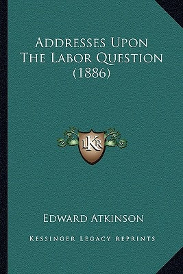 Addresses Upon the Labor Question (1886) by Atkinson, Edward