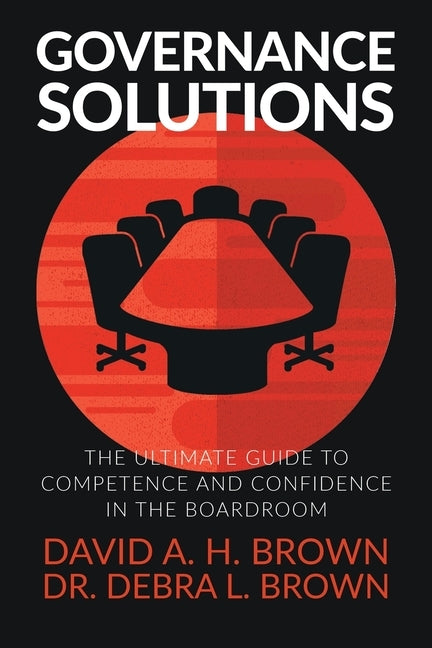 Governance Solutions: The Ultimate Guide to Competence and Confidence in the Boardroom by Brown, David a. H.