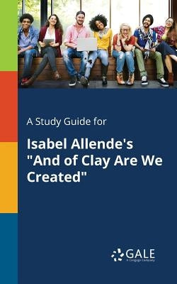 A Study Guide for Isabel Allende's And of Clay Are We Created by Gale, Cengage Learning
