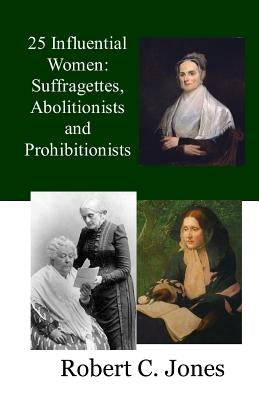 25 Influential Women: Suffragettes, Abolitionists and Prohibitionists by Jones, Robert C.