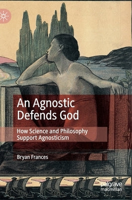 An Agnostic Defends God: How Science and Philosophy Support Agnosticism by Frances, Bryan