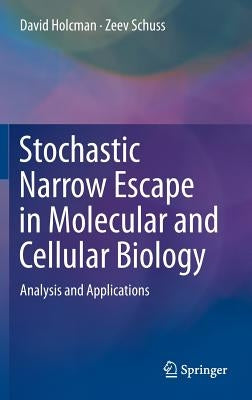Stochastic Narrow Escape in Molecular and Cellular Biology: Analysis and Applications by Holcman, David