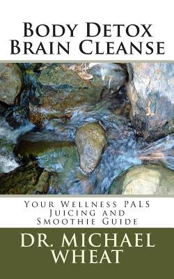 Body Detox Brain Cleanse: Your Wellness PALS Juicing and Smoothie Guide by Wheat, Michael