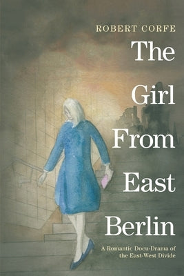 The Girl From East Berlin: a romantic docu-drama of the East-West divide by Corfe, Robert