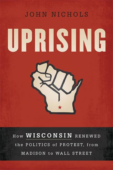 Uprising: How Wisconsin Renewed the Politics of Protest, from Madison to Wall Street by Nichols, John